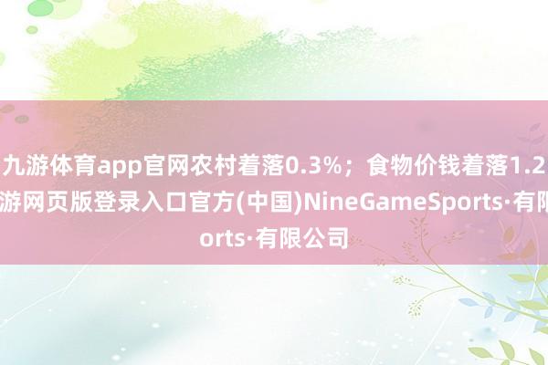 九游体育app官网农村着落0.3%；食物价钱着落1.2%-九游网页版登录入口官方(中国)NineGameSports·有限公司